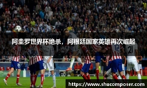 阿圭罗世界杯绝杀，阿根廷国家英雄再次崛起