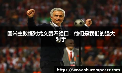 国米主教练对尤文赞不绝口：他们是我们的强大对手