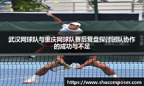 武汉网球队与重庆网球队赛后复盘探讨团队协作的成功与不足
