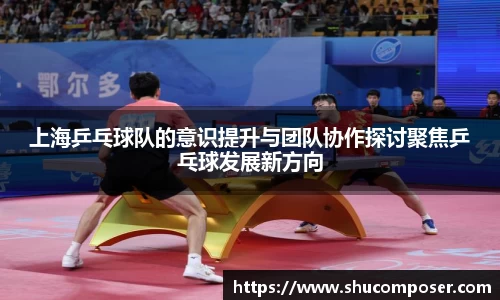 上海乒乓球队的意识提升与团队协作探讨聚焦乒乓球发展新方向