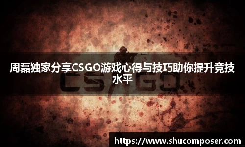 周磊独家分享CSGO游戏心得与技巧助你提升竞技水平