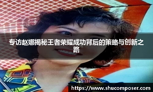 专访赵娜揭秘王者荣耀成功背后的策略与创新之路