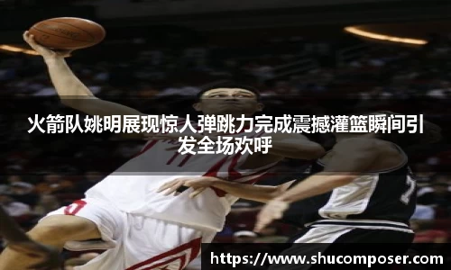 火箭队姚明展现惊人弹跳力完成震撼灌篮瞬间引发全场欢呼