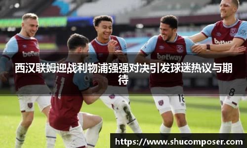 西汉联姆迎战利物浦强强对决引发球迷热议与期待