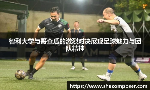 智利大学与哥查瓜的激烈对决展现足球魅力与团队精神