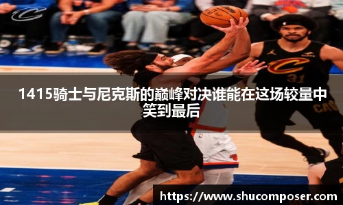 1415骑士与尼克斯的巅峰对决谁能在这场较量中笑到最后