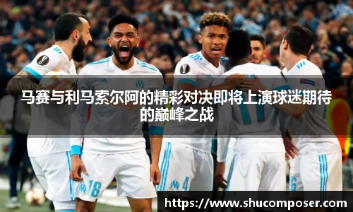 马赛与利马索尔阿的精彩对决即将上演球迷期待的巅峰之战