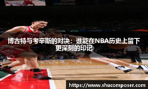 博古特与考辛斯的对决：谁能在NBA历史上留下更深刻的印记