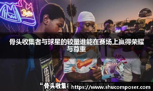骨头收集者与球星的较量谁能在赛场上赢得荣耀与尊重