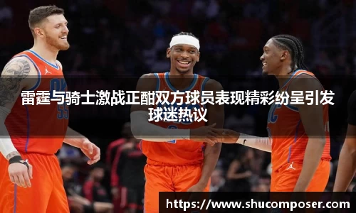 雷霆与骑士激战正酣双方球员表现精彩纷呈引发球迷热议