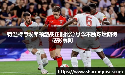 特温特与埃弗顿激战正酣比分悬念不断球迷期待精彩瞬间