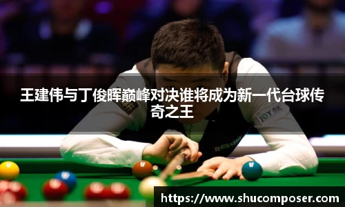 王建伟与丁俊晖巅峰对决谁将成为新一代台球传奇之王