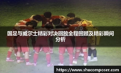 国足与威尔士精彩对决回放全程回顾及精彩瞬间分析